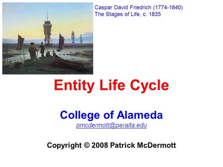Entity Life Cycle College of Alameda Copyright © 2008 Patrick McDermott Caspar David Friedrich (1774-1840) The Stages of Life, c.