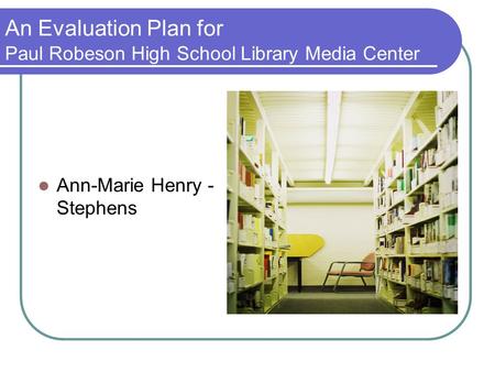 An Evaluation Plan for Paul Robeson High School Library Media Center Ann-Marie Henry - Stephens.