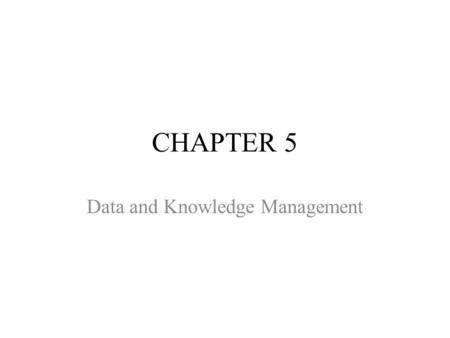 CHAPTER 5 Data and Knowledge Management. CHAPTER OUTLINE 5.1 Managing Data 5.2 Big Data 5.3 The Database Approach 5.4 Database Management Systems 5.5.