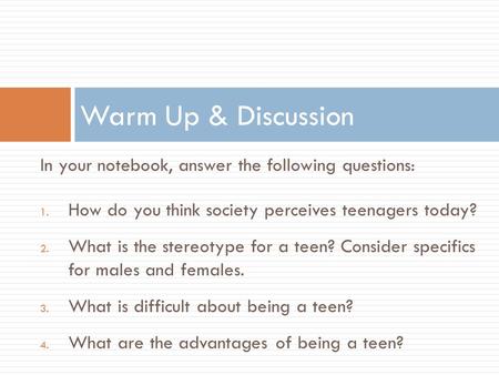 In your notebook, answer the following questions: 1. How do you think society perceives teenagers today? 2. What is the stereotype for a teen? Consider.
