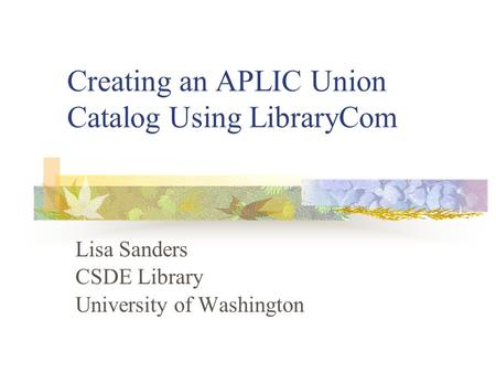 Creating an APLIC Union Catalog Using LibraryCom Lisa Sanders CSDE Library University of Washington.