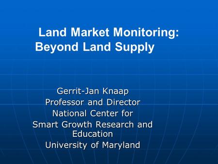 Land Market Monitoring: Beyond Land Supply Gerrit-Jan Knaap Professor and Director National Center for Smart Growth Research and Education University of.