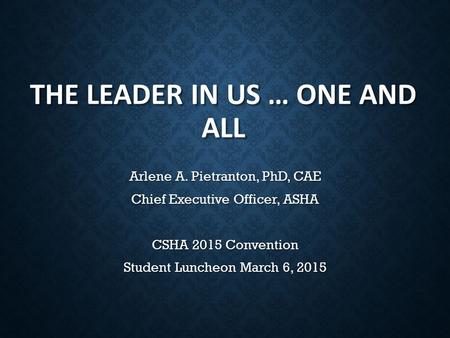 THE LEADER IN US … ONE AND ALL Arlene A. Pietranton, PhD, CAE Chief Executive Officer, ASHA CSHA 2015 Convention Student Luncheon March 6, 2015.