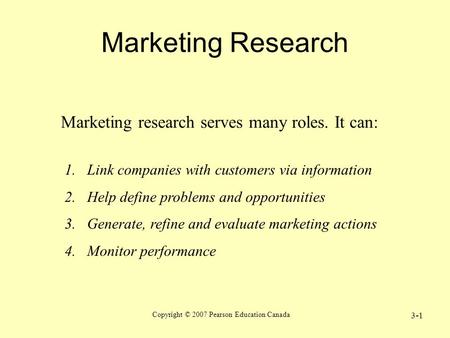 Copyright © 2007 Pearson Education Canada 3-1 Marketing Research Marketing research serves many roles. It can: 1.Link companies with customers via information.