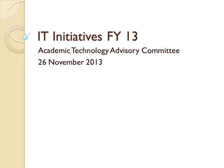 IT Initiatives FY 13 Academic Technology Advisory Committee 26 November 2013.