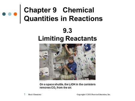 Basic Chemistry Copyright © 2011 Pearson Education, Inc. 1 Chapter 9 Chemical Quantities in Reactions On a space shuttle, the LiOH in the canisters removes.