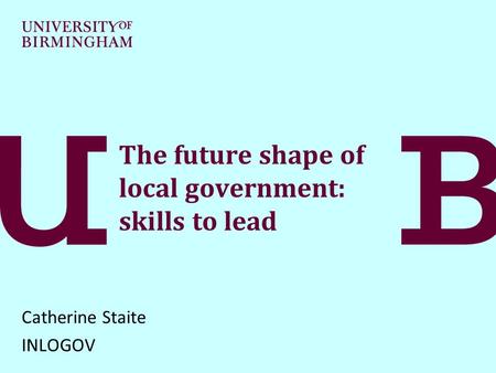 The future shape of local government: skills to lead Catherine Staite INLOGOV.