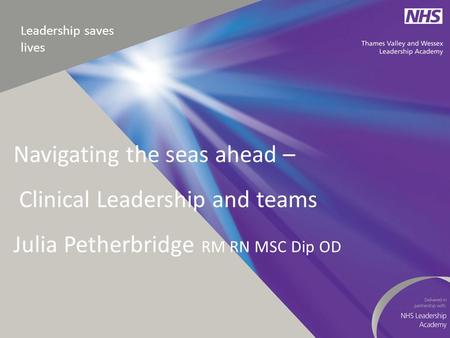 Leadership saves lives Navigating the seas ahead – Clinical Leadership and teams Julia Petherbridge RM RN MSC Dip OD.