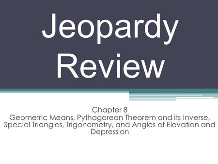 Jeopardy Review Chapter 8 Geometric Means, Pythagorean Theorem and its Inverse, Special Triangles, Trigonometry, and Angles of Elevation and Depression.