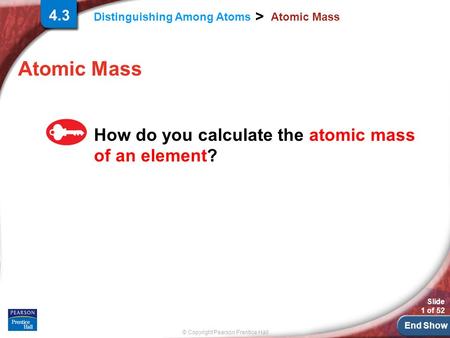 End Show © Copyright Pearson Prentice Hall Distinguishing Among Atoms > Slide 1 of 52 Atomic Mass How do you calculate the atomic mass of an element? 4.3.