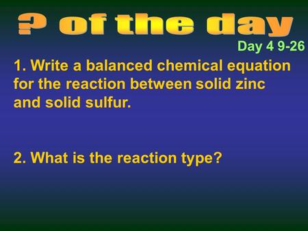 1. Write a balanced chemical equation for the reaction between solid zinc and solid sulfur. 2. What is the reaction type? Day 4 9-26.