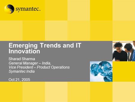 Emerging Trends and IT Innovation Sharad Sharma General Manager – India, Vice President – Product Operations Symantec India Oct 21, 2005.