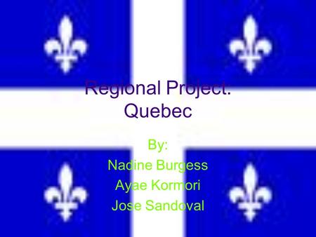 Regional Project: Quebec By: Nadine Burgess Ayae Kormori Jose Sandoval.