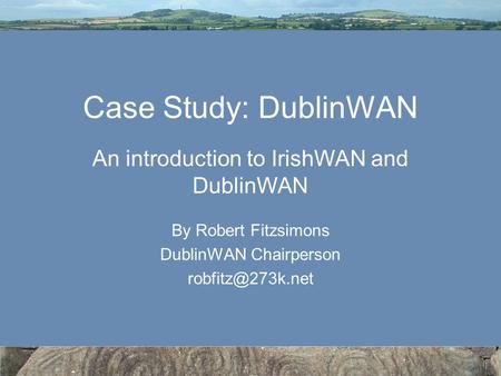 Case Study: DublinWAN By Robert Fitzsimons DublinWAN Chairperson An introduction to IrishWAN and DublinWAN.