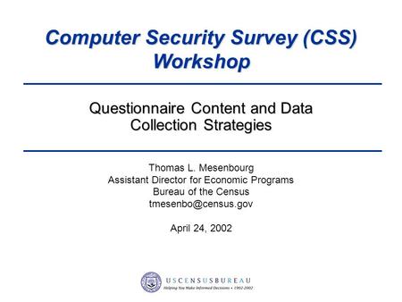 1 Computer Security Survey (CSS) Workshop Thomas L. Mesenbourg Assistant Director for Economic Programs Bureau of the Census April.