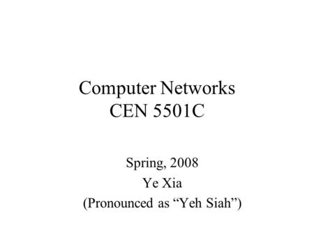 Computer Networks CEN 5501C Spring, 2008 Ye Xia (Pronounced as “Yeh Siah”)