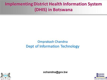 Implementing District Health Information System (DHIS) in Botswana Omprakash Chandna Dept of Information Technology