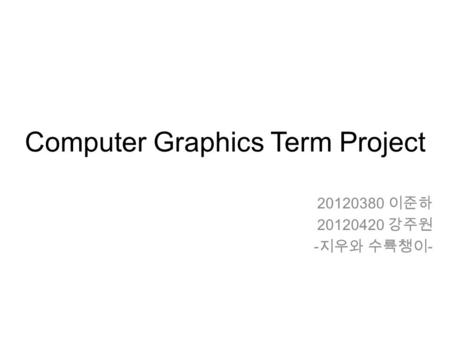 Computer Graphics Term Project 20120380 이준하 20120420 강주원 - 지우와 수륙챙이 -