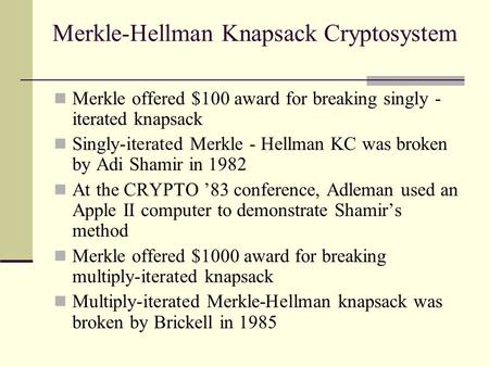 Merkle-Hellman Knapsack Cryptosystem Merkle offered $100 award for breaking singly - iterated knapsack Singly-iterated Merkle - Hellman KC was broken by.