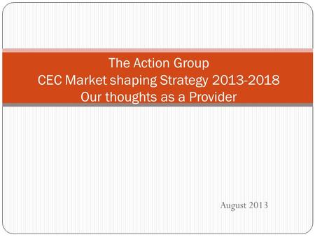August 2013 The Action Group CEC Market shaping Strategy 2013-2018 Our thoughts as a Provider.