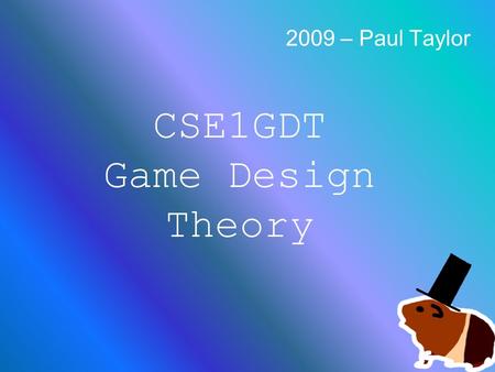 CSE1GDT Game Design Theory 2009 – Paul Taylor. Game Development Games have 3 Main Inputs of effort –Engineering –Art –Design Having all 3 is essential.