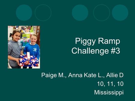 Piggy Ramp Challenge #3 Paige M., Anna Kate L., Allie D 10, 11, 10 Mississippi.