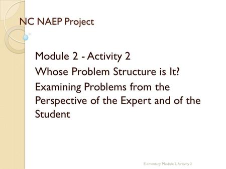 NC NAEP Project Module 2 - Activity 2 Whose Problem Structure is It? Examining Problems from the Perspective of the Expert and of the Student Elementary.