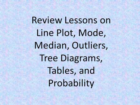 Review Lessons on Line Plot, Mode, Median, Outliers, Tree Diagrams, Tables, and Probability.