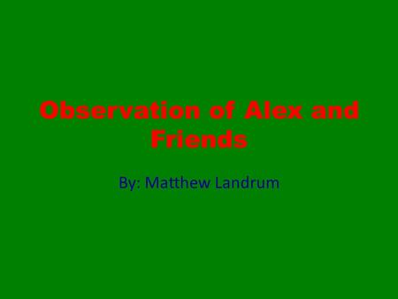 Observation of Alex and Friends By: Matthew Landrum.