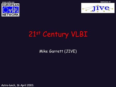 21 st Century VLBI Mike Garrett (JIVE) Astro-lunch, 16 April 2003. www.evlbi.org www.jive.nl.