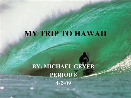 MY TRIP TO HAWAII BY: MICHAEL GEYER PERIOD 8 4-2-09.