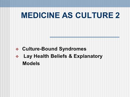 MEDICINE AS CULTURE 2  Culture-Bound Syndromes  Lay Health Beliefs & Explanatory Models.