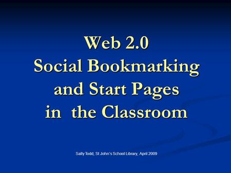 Web 2.0 Social Bookmarking and Start Pages in the Classroom Sally Todd, St John’s School Library, April 2009.