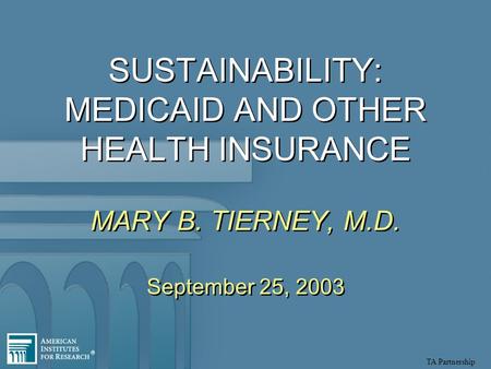 TA Partnership SUSTAINABILITY: MEDICAID AND OTHER HEALTH INSURANCE MARY B. TIERNEY, M.D. September 25, 2003 MARY B. TIERNEY, M.D. September 25, 2003.
