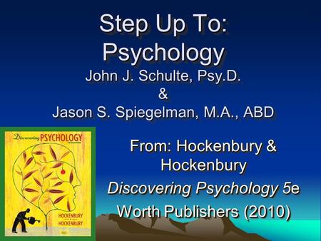Step Up To: Psychology John J. Schulte, Psy.D. & Jason S. Spiegelman, M.A., ABD From: Hockenbury & Hockenbury Discovering Psychology 5e Worth Publishers.