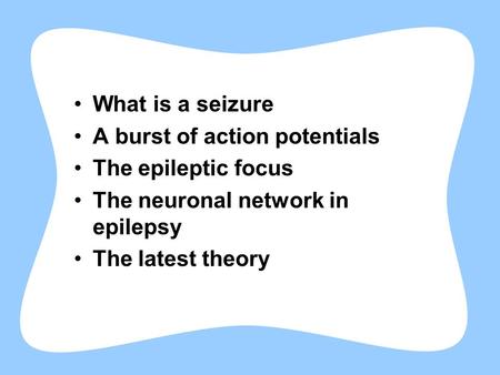 What is a seizure A burst of action potentials The epileptic focus The neuronal network in epilepsy The latest theory.