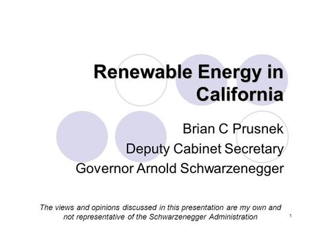 1 Renewable Energy in California Brian C Prusnek Deputy Cabinet Secretary Governor Arnold Schwarzenegger The views and opinions discussed in this presentation.