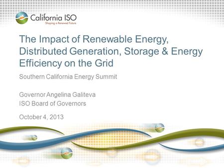The Impact of Renewable Energy, Distributed Generation, Storage & Energy Efficiency on the Grid Southern California Energy Summit Governor Angelina Galiteva.