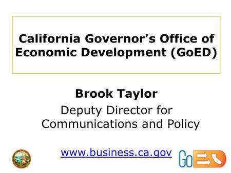 California Governor’s Office of Economic Development (GoED) Brook Taylor Deputy Director for Communications and Policy www.business.ca.gov.