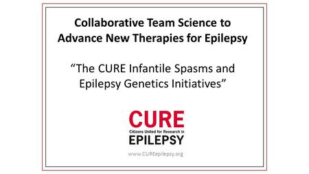 Collaborative Team Science to Advance New Therapies for Epilepsy “The CURE Infantile Spasms and Epilepsy Genetics Initiatives” www.CUREepilepsy.org.