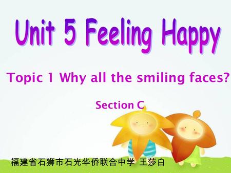 Topic 1 Why all the smiling faces? Section C 福建省石狮市石光华侨联合中学 王莎白.