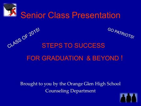 Senior Class Presentation Brought to you by the Orange Glen High School Counseling Department STEPS TO SUCCESS FOR GRADUATION & BEYOND ! CLASS OF 2015!