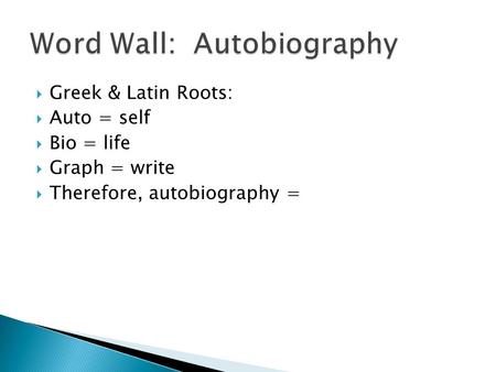  Greek & Latin Roots:  Auto = self  Bio = life  Graph = write  Therefore, autobiography =
