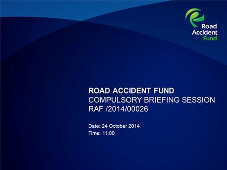 ROAD ACCIDENT FUND COMPULSORY BRIEFING SESSION RAF /2014/00026 Date: 24 October 2014 Time: 11:00.