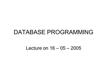 DATABASE PROGRAMMING Lecture on 16 – 05 – 2005. PREVIOUS LECTURE QUIZ: - Some students were very creative in transforming 2NF to 3NF. Excellent! - Some.