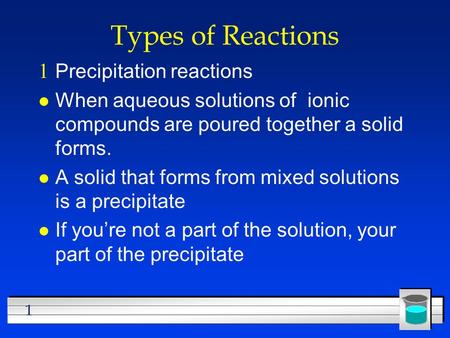 1 Types of Reactions  Precipitation reactions l When aqueous solutions of ionic compounds are poured together a solid forms. l A solid that forms from.
