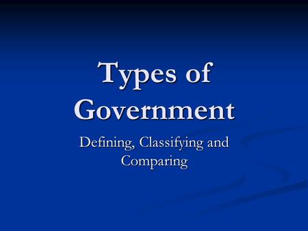 Types of Government Defining, Classifying and Comparing.