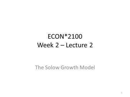 ECON*2100 Week 2 – Lecture 2 The Solow Growth Model 1.