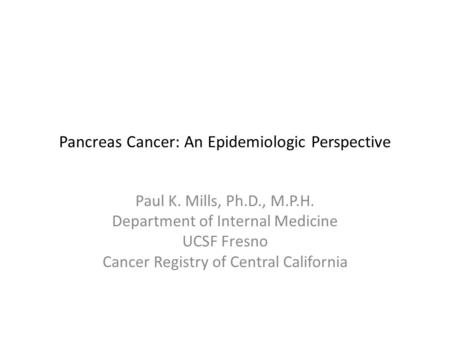 Pancreas Cancer: An Epidemiologic Perspective Paul K. Mills, Ph.D., M.P.H. Department of Internal Medicine UCSF Fresno Cancer Registry of Central California.
