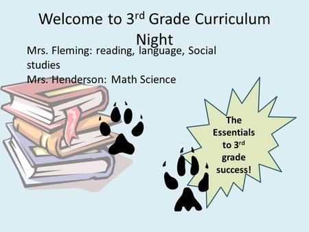 The Essentials to 3 rd grade success! Welcome to 3 rd Grade Curriculum Night Mrs. Fleming: reading, language, Social studies Mrs. Henderson: Math Science.